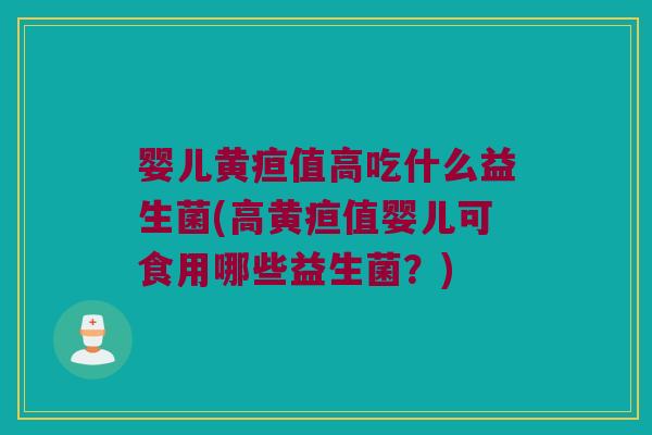 婴儿黄疸值高吃什么益生菌(高黄疸值婴儿可食用哪些益生菌?) 婴儿黄疸值高吃什么益生菌(高黄疸值婴儿可食用哪些益生菌?)
