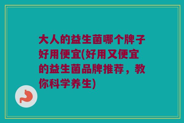 大人的益生菌哪个牌子好用便宜(好用又便宜的益生菌品牌推荐，教你科学养生)