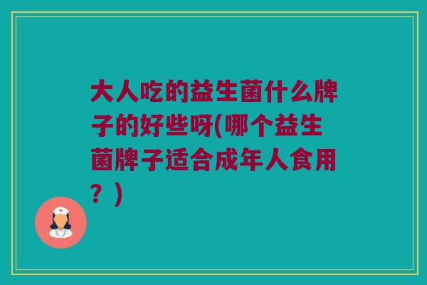 大人吃的益生菌什么牌子的好些呀(哪个益生菌牌子适合成年人食用?) 大人吃的益生菌什么牌子的好些呀(哪个益生菌牌子适合成年人食用?)
