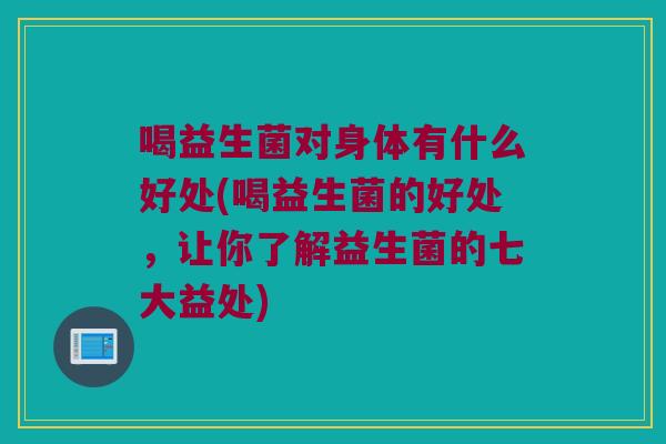 喝益生菌对身体有什么好处(喝益生菌的好处，让你了解益生菌的七大益处)