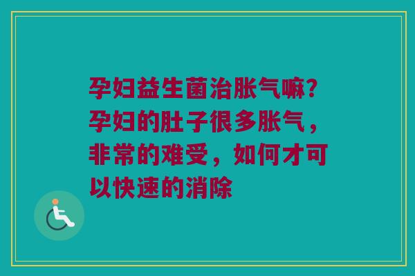 孕妇益生菌嘛?孕妇的肚子很多,非常的难受,如何才可以快速的消除 孕妇益生菌嘛?孕妇的肚子很多,非常的难受,如何才可以快速的消除