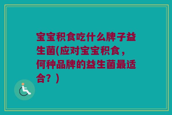 宝宝积食吃什么牌子益生菌(应对宝宝积食，何种品牌的益生菌最适合？)