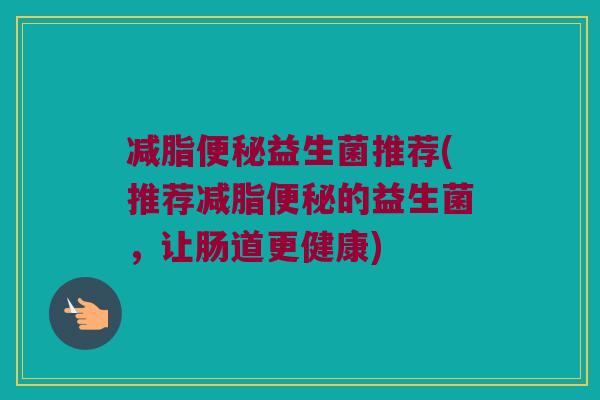 减脂便秘益生菌推荐(推荐减脂便秘的益生菌，让肠道更健康)