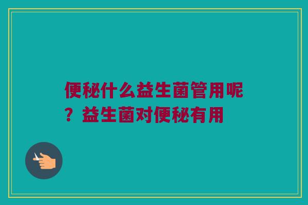 什么益生菌管用呢?益生菌对有用 什么益生菌管用呢?益生菌对有用