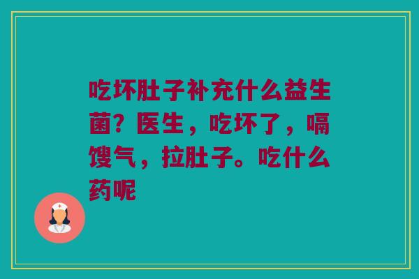 吃坏肚子补充什么益生菌？医生，吃坏了，嗝馊气，拉肚子。吃什么药呢