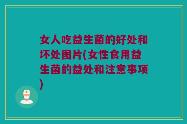 女人吃益生菌的好处和坏处图片(女性食用益生菌的益处和注意事项)