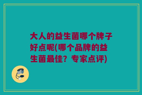 大人的益生菌哪个牌子好点呢(哪个品牌的益生菌佳?专家点评) 大人的益生菌哪个牌子好点呢(哪个品牌的益生菌佳?专家点评)