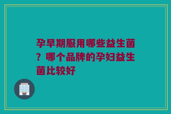孕早期服用哪些益生菌？哪个品牌的孕妇益生菌比较好