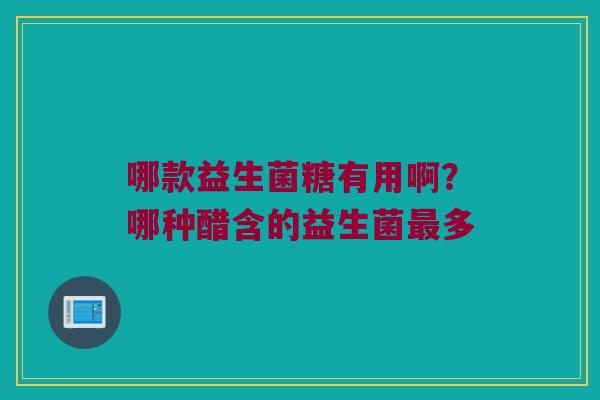 哪款益生菌糖有用啊？哪种醋含的益生菌最多