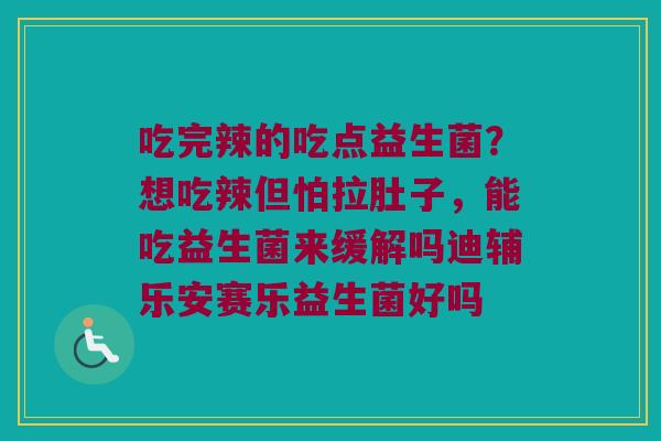 吃完辣的吃点益生菌?想吃辣但怕拉肚子,能吃益生菌来缓解吗迪辅乐安赛乐益生菌好吗 吃完辣的吃点益生菌?想吃辣但怕拉肚子,能吃益生菌来缓解吗迪辅乐安赛乐益生菌好吗