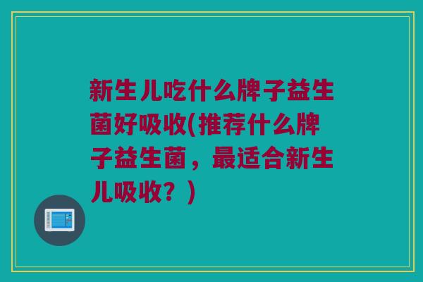 新生儿吃什么牌子益生菌好吸收(推荐什么牌子益生菌，最适合新生儿吸收？)