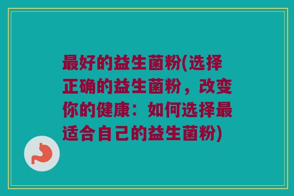好的益生菌粉(选择正确的益生菌粉,改变你的健康:如何选择适合自己的益生菌粉) 好的益生菌粉(选择正确的益生菌粉,改变你的健康:如何选择适合自己的益生菌粉)