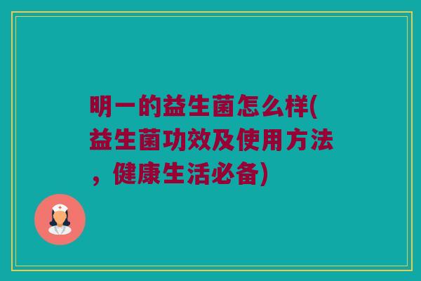 明一的益生菌怎么样(益生菌功效及使用方法，健康生活必备)