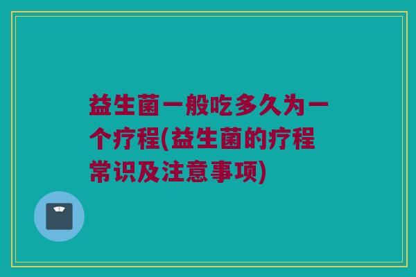 益生菌一般吃多久为一个疗程(益生菌的疗程常识及注意事项) 益生菌一般吃多久为一个疗程(益生菌的疗程常识及注意事项)