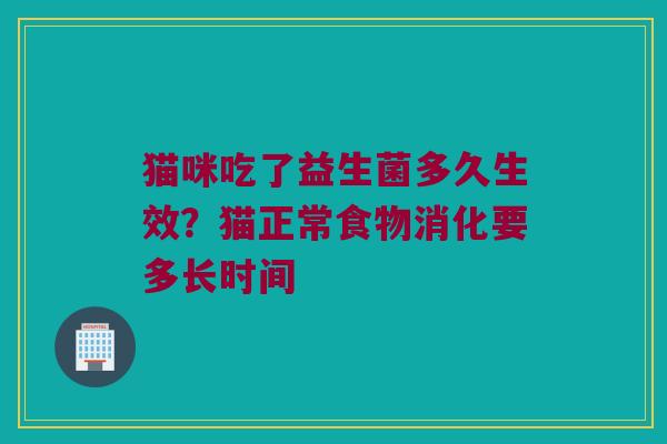 猫咪吃了益生菌多久生效？猫正常食物消化要多长时间