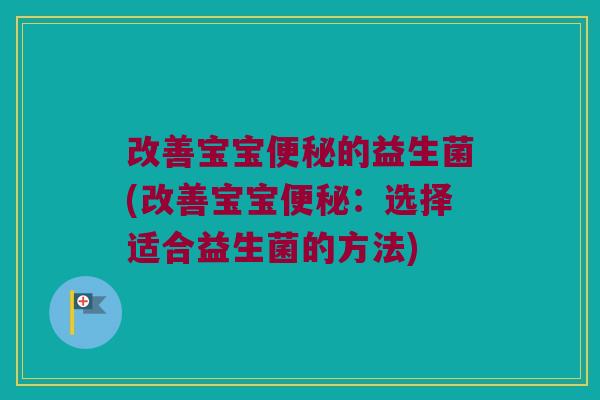 改善宝宝便秘的益生菌(改善宝宝便秘：选择适合益生菌的方法)