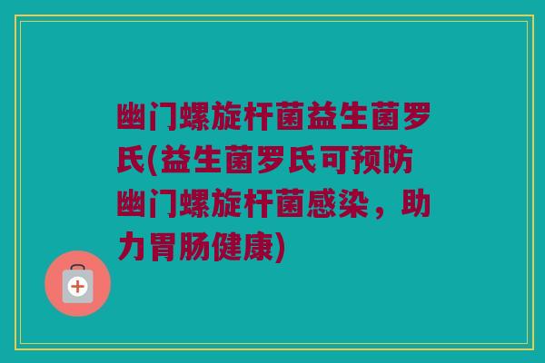 幽门螺旋杆菌益生菌罗氏(益生菌罗氏可幽门螺旋杆菌,助力健康) 幽门螺旋杆菌益生菌罗氏(益生菌罗氏可幽门螺旋杆菌,助力健康)