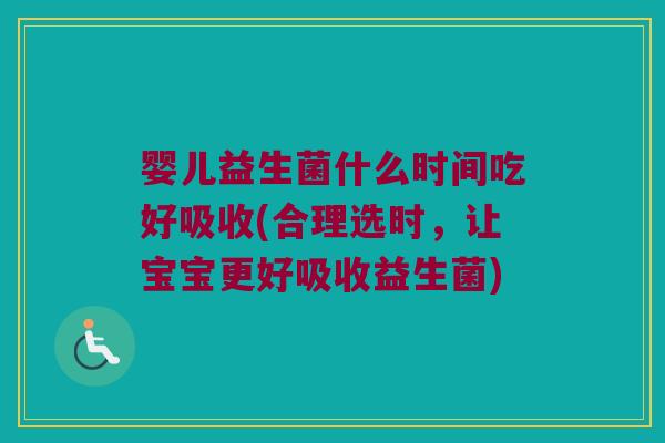婴儿益生菌什么时间吃好吸收(合理选时,让宝宝更好吸收益生菌) 婴儿益生菌什么时间吃好吸收(合理选时,让宝宝更好吸收益生菌)