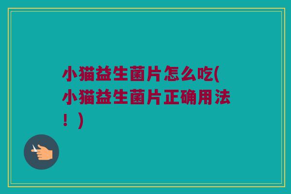 小猫益生菌片怎么吃(小猫益生菌片正确用法！)