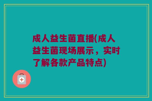 成人益生菌直播(成人益生菌现场展示，实时了解各款产品特点)