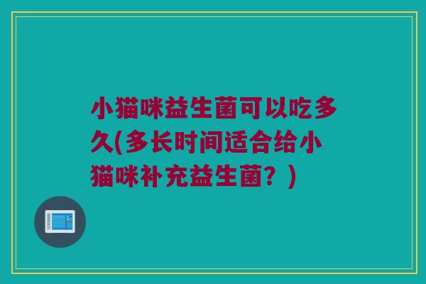小猫咪益生菌可以吃多久(多长时间适合给小猫咪补充益生菌？)