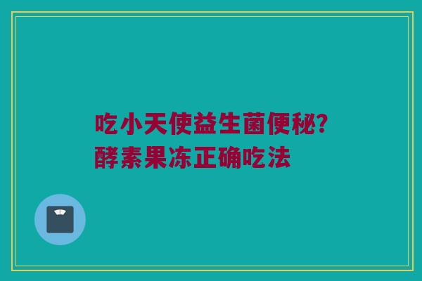 吃小天使益生菌便秘？酵素果冻正确吃法