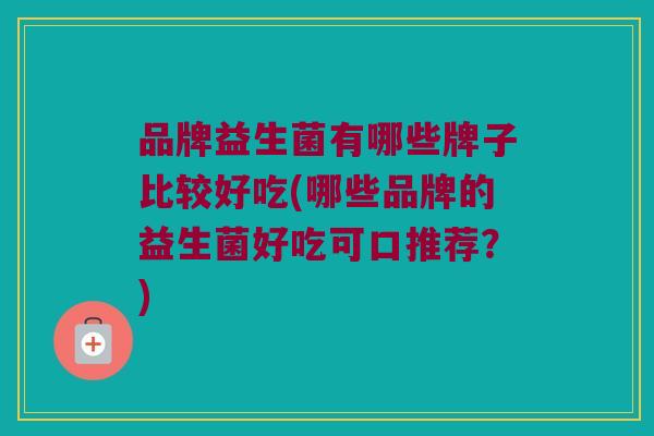 品牌益生菌有哪些牌子比较好吃(哪些品牌的益生菌好吃可口推荐?) 品牌益生菌有哪些牌子比较好吃(哪些品牌的益生菌好吃可口推荐?)