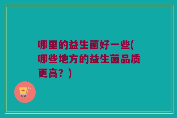 哪里的益生菌好一些(哪些地方的益生菌品质更高？)