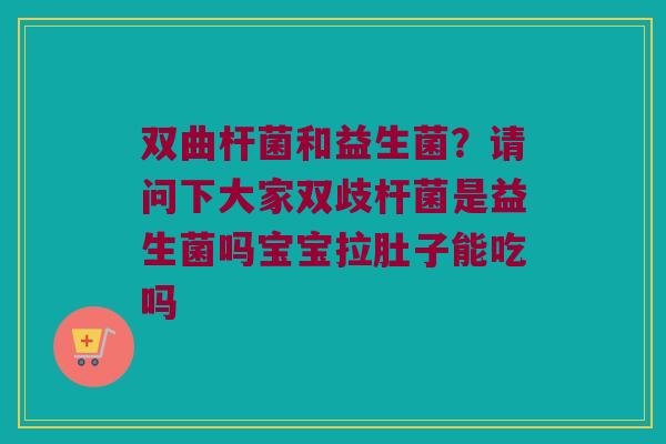 双曲杆菌和益生菌？请问下大家双歧杆菌是益生菌吗宝宝拉肚子能吃吗