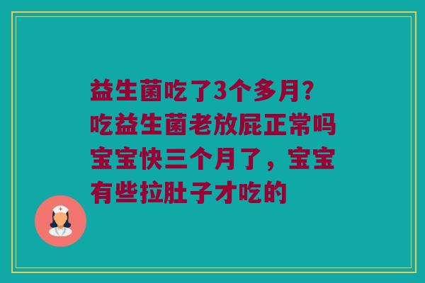 益生菌吃了3个多月?吃益生菌老放屁正常吗宝宝快三个月了,宝宝有些拉肚子才吃的 益生菌吃了3个多月?吃益生菌老放屁正常吗宝宝快三个月了,宝宝有些拉肚子才吃的