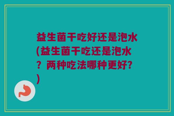 益生菌干吃好还是泡水(益生菌干吃还是泡水?两种吃法哪种更好?) 益生菌干吃好还是泡水(益生菌干吃还是泡水?两种吃法哪种更好?)