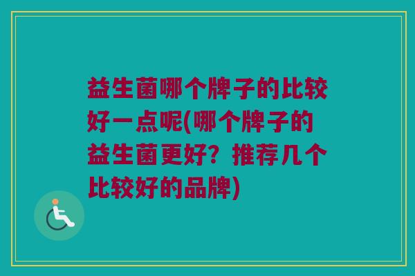 益生菌哪个牌子的比较好一点呢(哪个牌子的益生菌更好？推荐几个比较好的品牌)