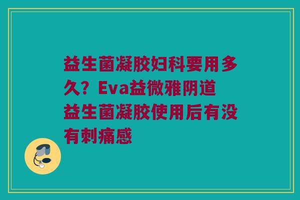 益生菌凝胶妇科要用多久？Eva益微雅阴道益生菌凝胶使用后有没有刺痛感