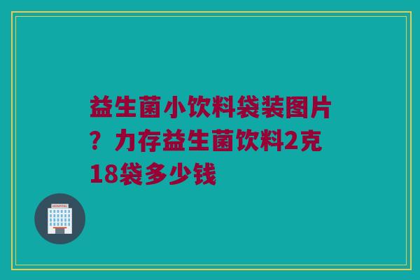 益生菌小饮料袋装图片？力存益生菌饮料2克18袋多少钱