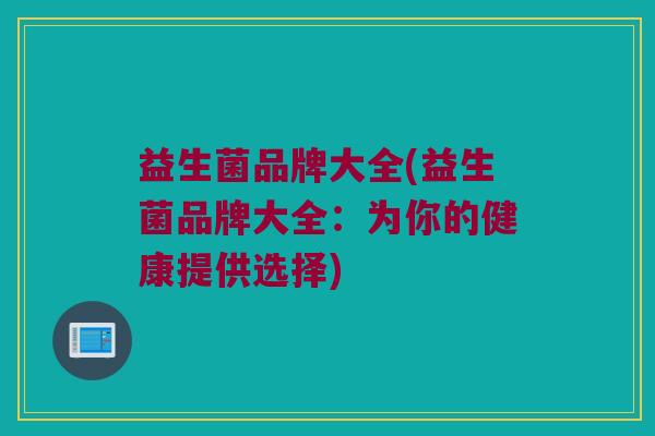 益生菌品牌大全(益生菌品牌大全：为你的健康提供选择)