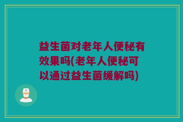 益生菌对老年人便秘有效果吗(老年人便秘可以通过益生菌缓解吗)