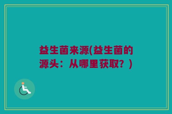益生菌来源(益生菌的源头：从哪里获取？)