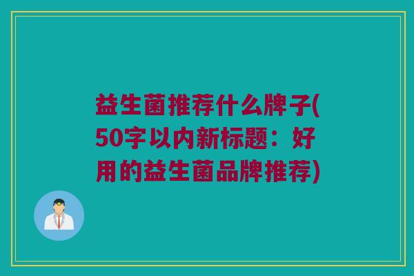 益生菌推荐什么牌子(50字以内新标题:好用的益生菌品牌推荐) 益生菌推荐什么牌子(50字以内新标题:好用的益生菌品牌推荐)