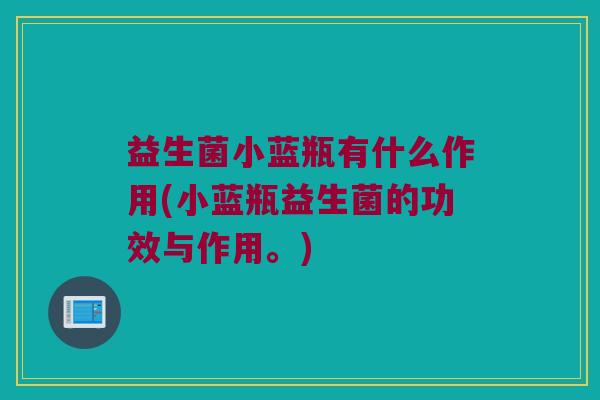 益生菌小蓝瓶有什么作用(小蓝瓶益生菌的功效与作用。)