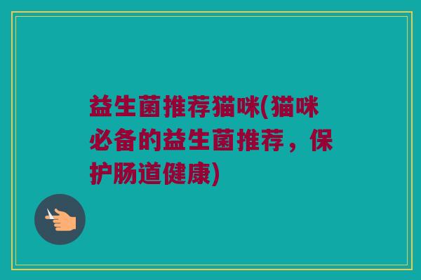 益生菌推荐猫咪(猫咪必备的益生菌推荐,保护肠道健康) 益生菌推荐猫咪(猫咪必备的益生菌推荐,保护肠道健康)