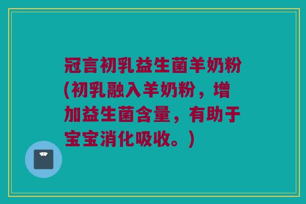 冠言初乳益生菌羊奶粉(初乳融入羊奶粉，增加益生菌含量，有助于宝宝消化吸收。)