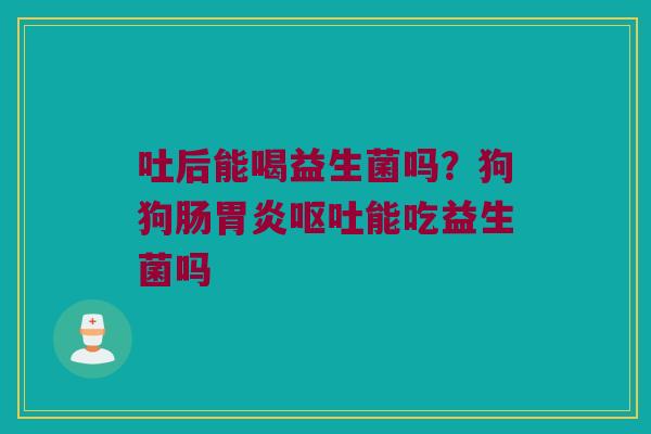 吐后能喝益生菌吗？狗狗肠胃炎呕吐能吃益生菌吗