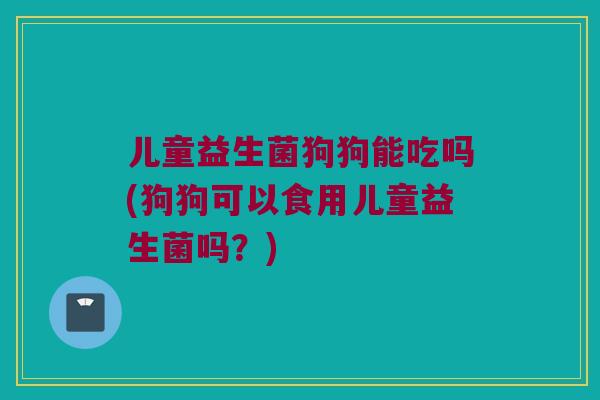 儿童益生菌狗狗能吃吗(狗狗可以食用儿童益生菌吗？)