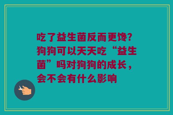 吃了益生菌反而更馋？狗狗可以天天吃“益生菌”吗对狗狗的成长，会不会有什么影响