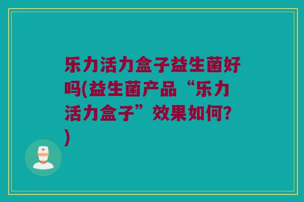 乐力活力盒子益生菌好吗(益生菌产品“乐力活力盒子”效果如何？)