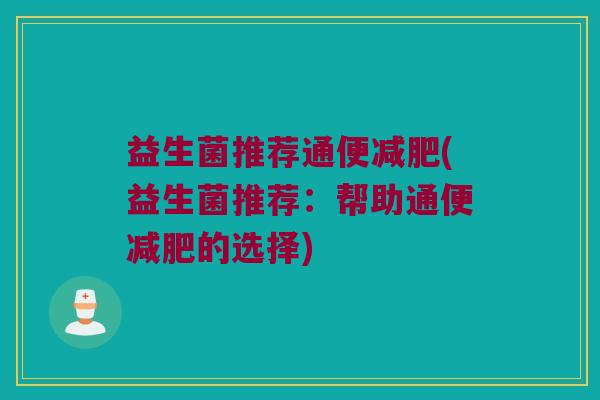 益生菌推荐通便减肥(益生菌推荐：帮助通便减肥的选择)