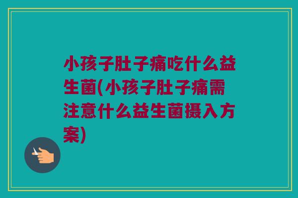 小孩子肚子痛吃什么益生菌(小孩子肚子痛需注意什么益生菌摄入方案) 小孩子肚子痛吃什么益生菌(小孩子肚子痛需注意什么益生菌摄入方案)