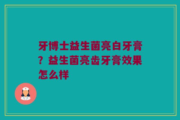 牙博士益生菌亮白牙膏?益生菌亮齿牙膏效果怎么样 牙博士益生菌亮白牙膏?益生菌亮齿牙膏效果怎么样