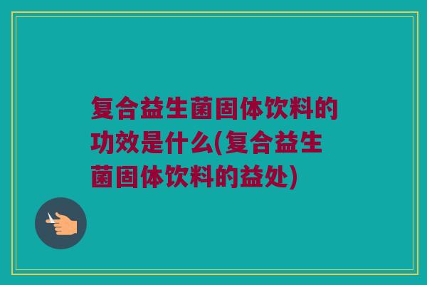 复合益生菌固体饮料的功效是什么(复合益生菌固体饮料的益处) 复合益生菌固体饮料的功效是什么(复合益生菌固体饮料的益处)