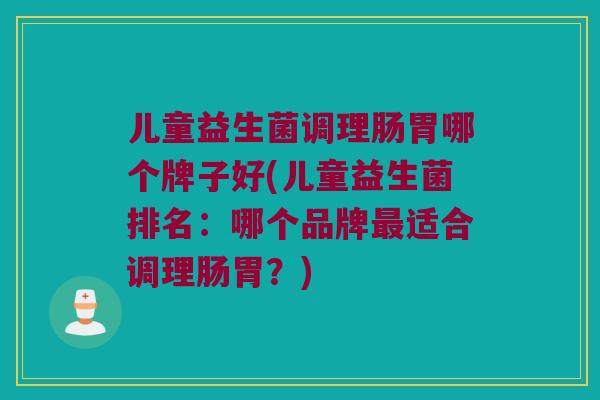儿童益生菌调理肠胃哪个牌子好(儿童益生菌排名:哪个品牌适合调理肠胃?) 儿童益生菌调理肠胃哪个牌子好(儿童益生菌排名:哪个品牌适合调理肠胃?)